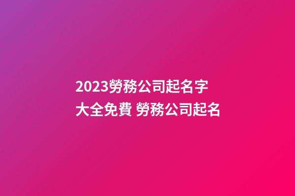 2023勞務公司起名字大全免費 勞務公司起名-第1張-公司起名-玄機派